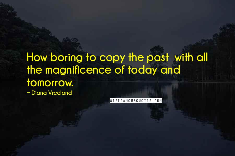 Diana Vreeland Quotes: How boring to copy the past with all the magnificence of today and tomorrow.