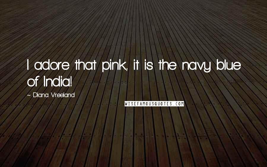 Diana Vreeland Quotes: I adore that pink, it is the navy blue of India!