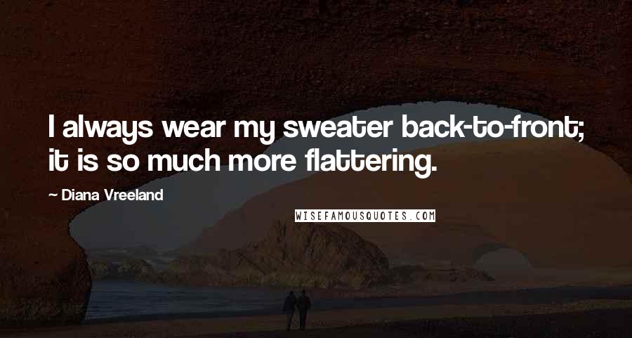 Diana Vreeland Quotes: I always wear my sweater back-to-front; it is so much more flattering.