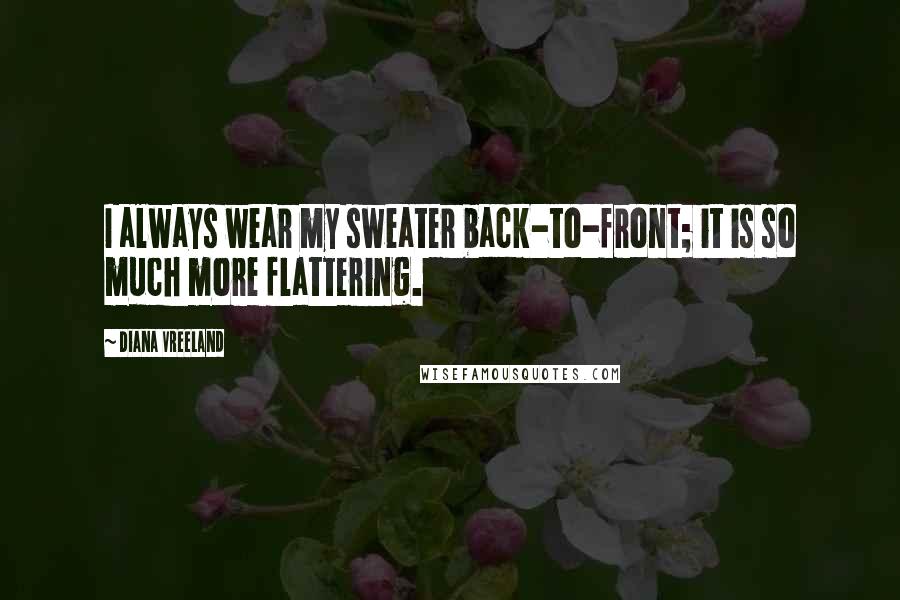 Diana Vreeland Quotes: I always wear my sweater back-to-front; it is so much more flattering.