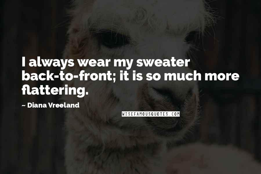 Diana Vreeland Quotes: I always wear my sweater back-to-front; it is so much more flattering.