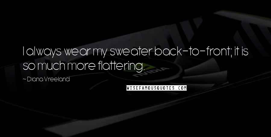 Diana Vreeland Quotes: I always wear my sweater back-to-front; it is so much more flattering.