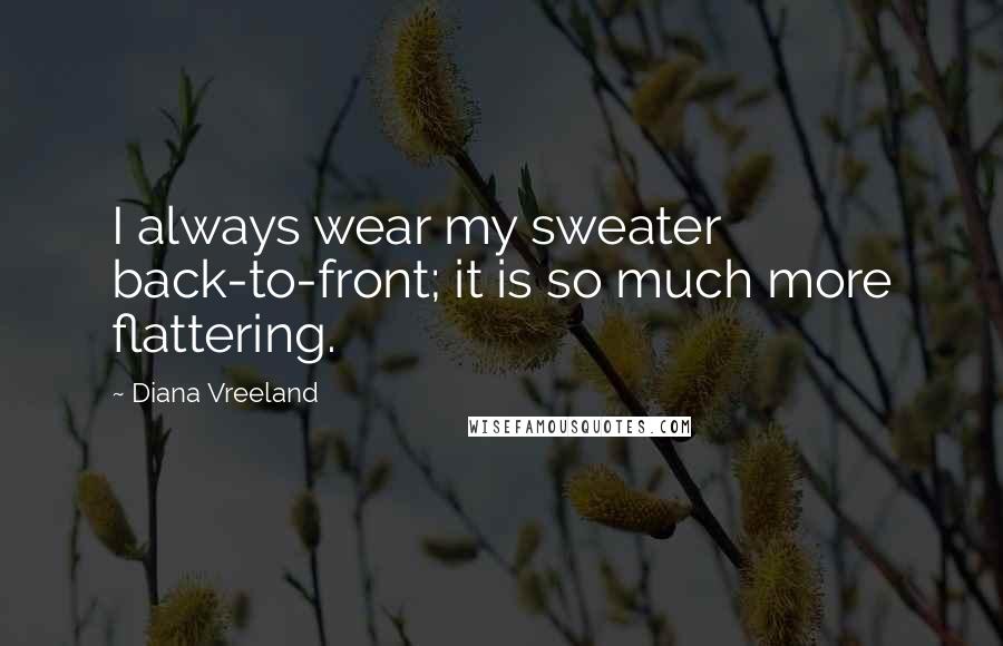Diana Vreeland Quotes: I always wear my sweater back-to-front; it is so much more flattering.