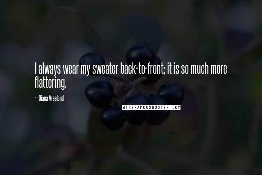 Diana Vreeland Quotes: I always wear my sweater back-to-front; it is so much more flattering.
