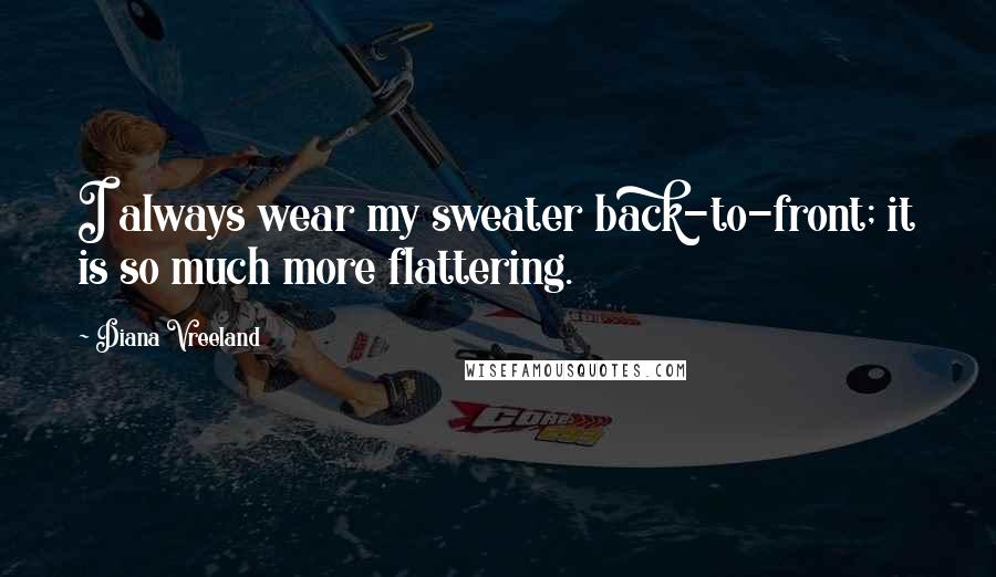 Diana Vreeland Quotes: I always wear my sweater back-to-front; it is so much more flattering.