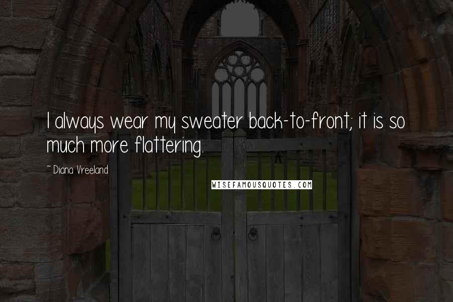 Diana Vreeland Quotes: I always wear my sweater back-to-front; it is so much more flattering.