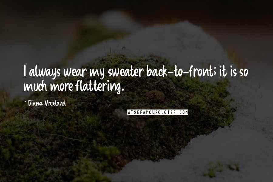 Diana Vreeland Quotes: I always wear my sweater back-to-front; it is so much more flattering.