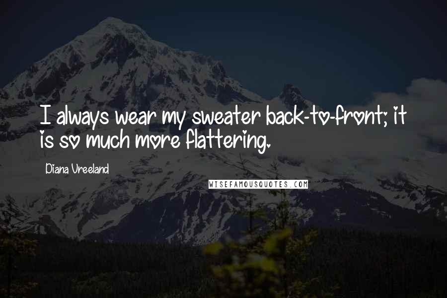 Diana Vreeland Quotes: I always wear my sweater back-to-front; it is so much more flattering.