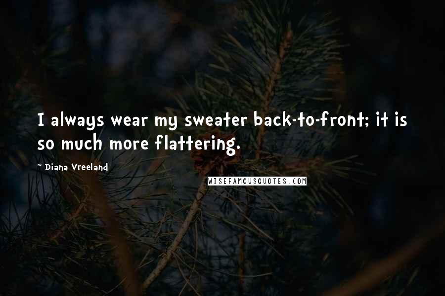 Diana Vreeland Quotes: I always wear my sweater back-to-front; it is so much more flattering.
