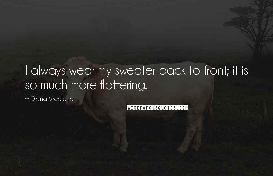 Diana Vreeland Quotes: I always wear my sweater back-to-front; it is so much more flattering.