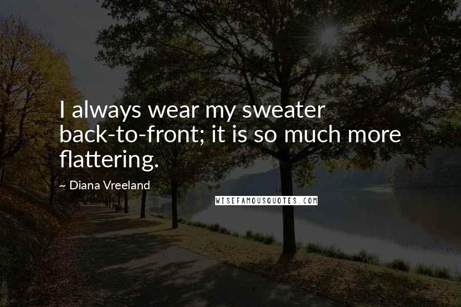 Diana Vreeland Quotes: I always wear my sweater back-to-front; it is so much more flattering.