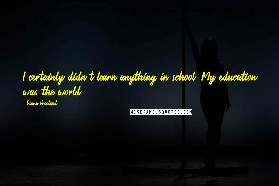 Diana Vreeland Quotes: I certainly didn't learn anything in school. My education was the world.