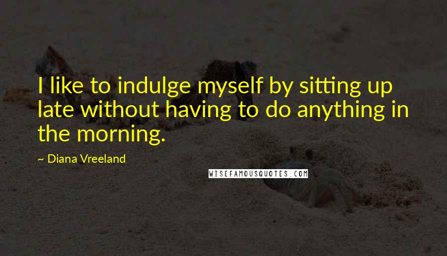 Diana Vreeland Quotes: I like to indulge myself by sitting up late without having to do anything in the morning.