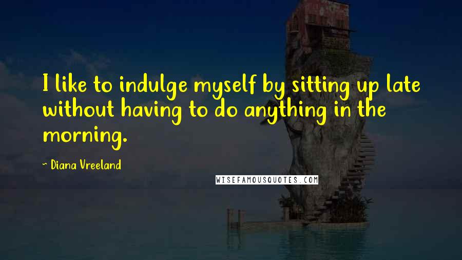Diana Vreeland Quotes: I like to indulge myself by sitting up late without having to do anything in the morning.