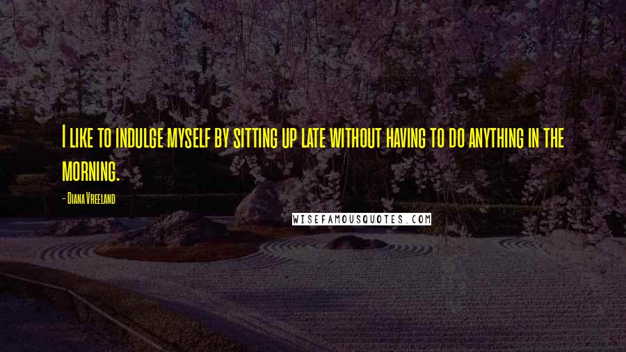 Diana Vreeland Quotes: I like to indulge myself by sitting up late without having to do anything in the morning.
