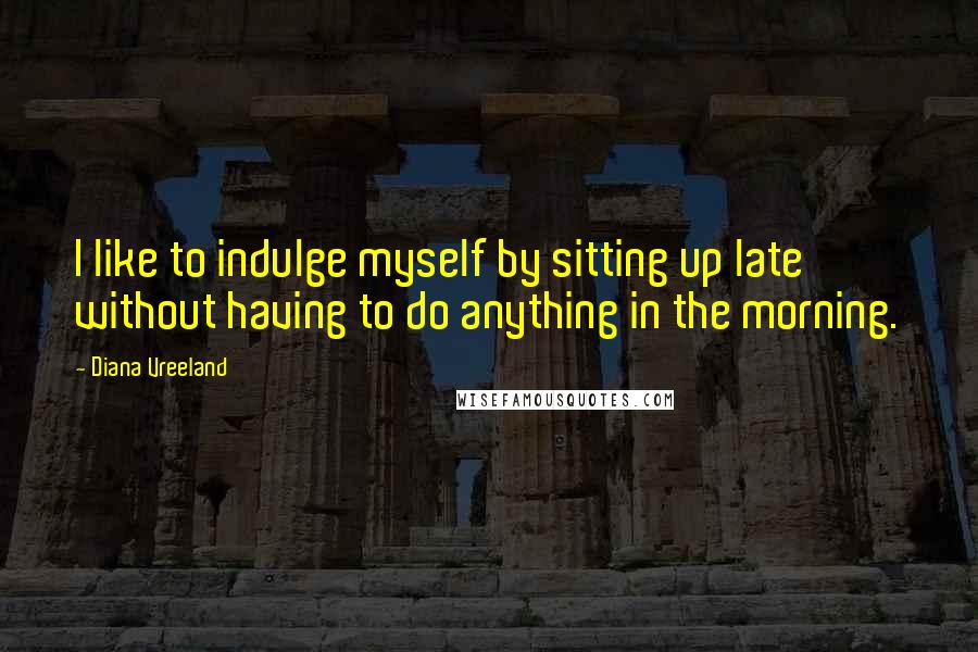 Diana Vreeland Quotes: I like to indulge myself by sitting up late without having to do anything in the morning.