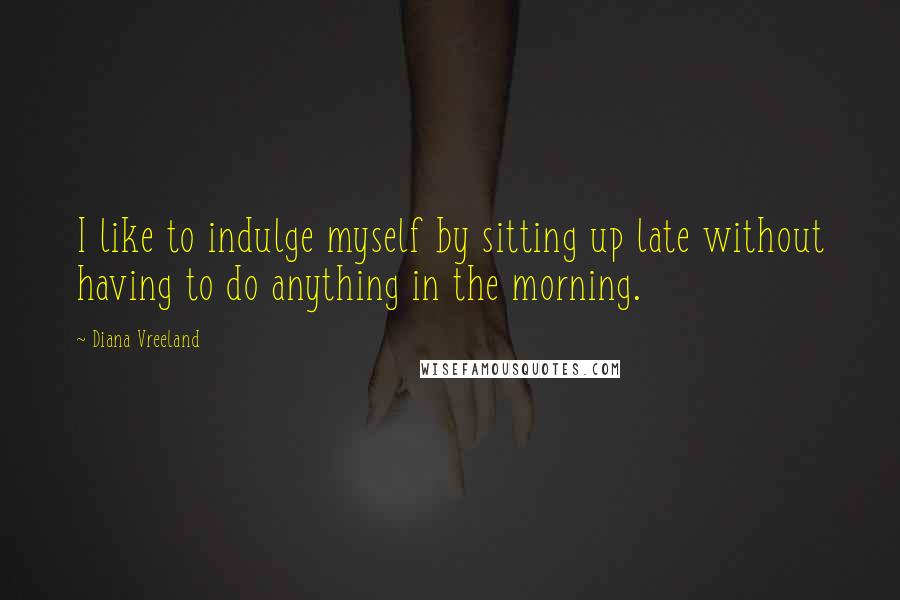 Diana Vreeland Quotes: I like to indulge myself by sitting up late without having to do anything in the morning.