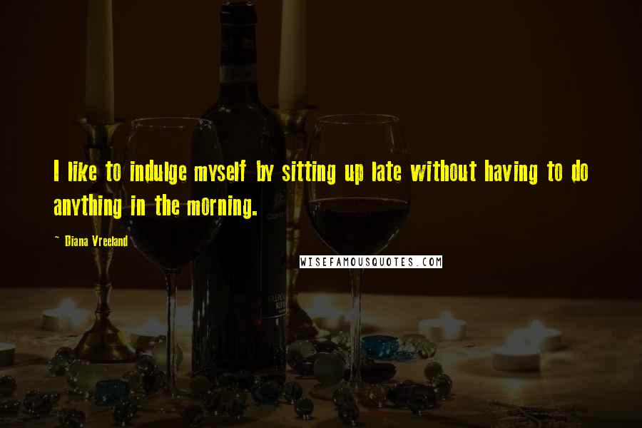 Diana Vreeland Quotes: I like to indulge myself by sitting up late without having to do anything in the morning.