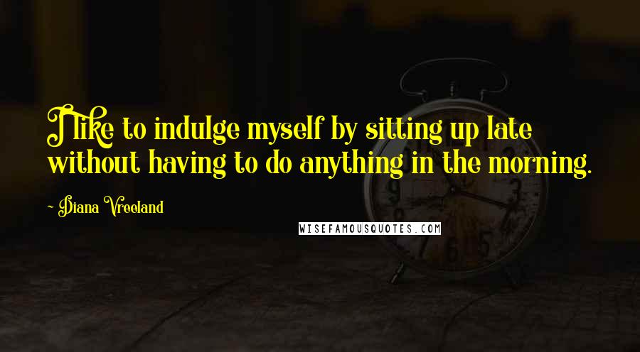 Diana Vreeland Quotes: I like to indulge myself by sitting up late without having to do anything in the morning.