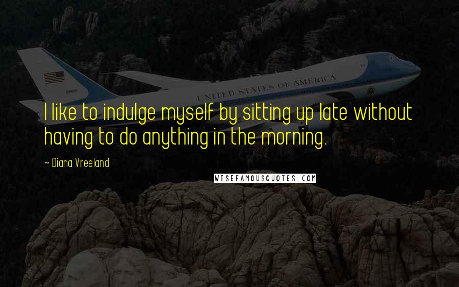 Diana Vreeland Quotes: I like to indulge myself by sitting up late without having to do anything in the morning.