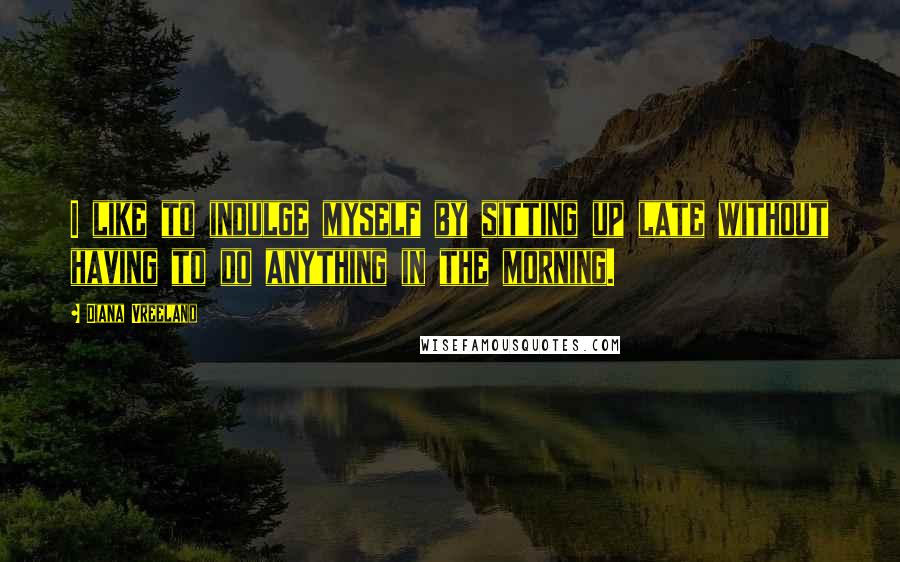 Diana Vreeland Quotes: I like to indulge myself by sitting up late without having to do anything in the morning.