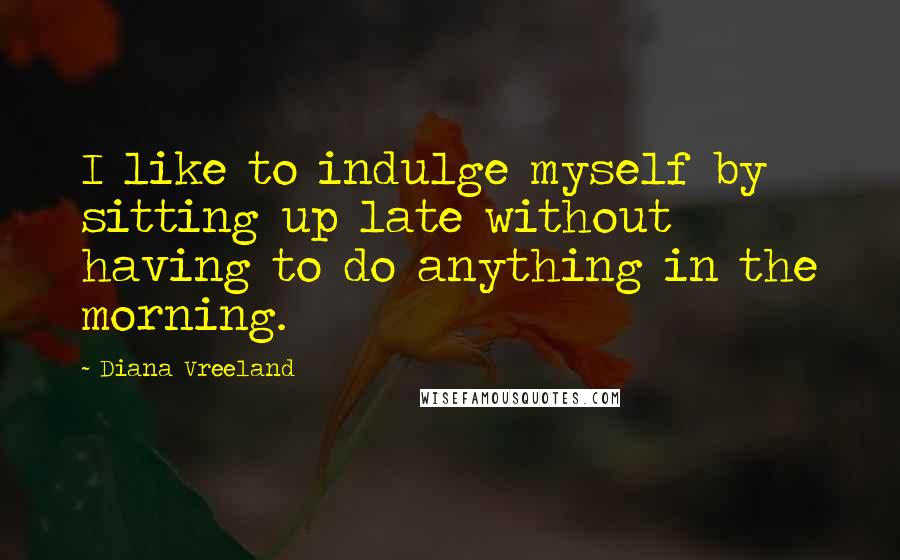 Diana Vreeland Quotes: I like to indulge myself by sitting up late without having to do anything in the morning.