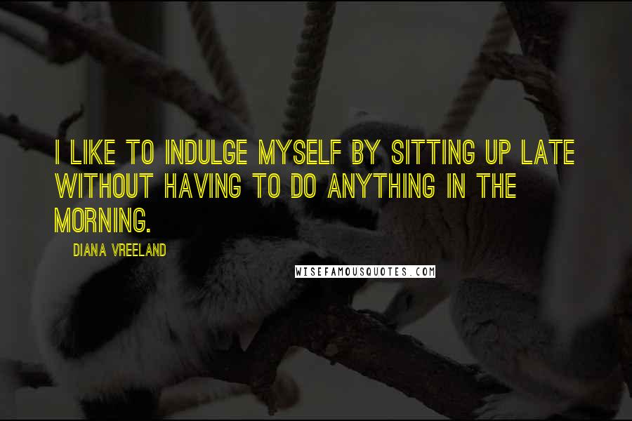 Diana Vreeland Quotes: I like to indulge myself by sitting up late without having to do anything in the morning.