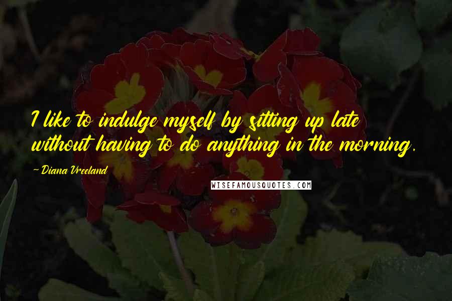 Diana Vreeland Quotes: I like to indulge myself by sitting up late without having to do anything in the morning.