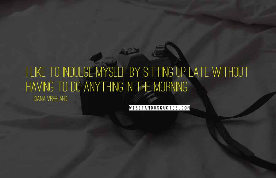 Diana Vreeland Quotes: I like to indulge myself by sitting up late without having to do anything in the morning.