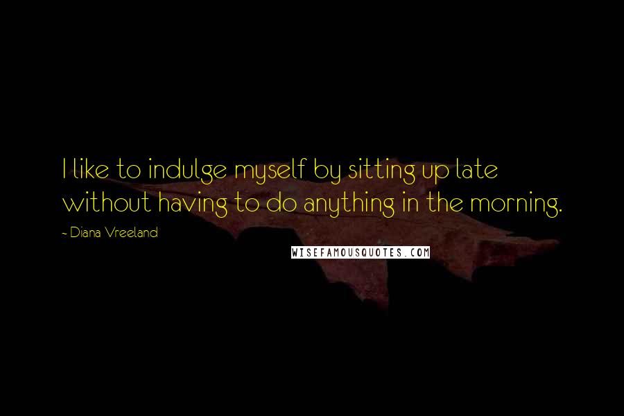 Diana Vreeland Quotes: I like to indulge myself by sitting up late without having to do anything in the morning.