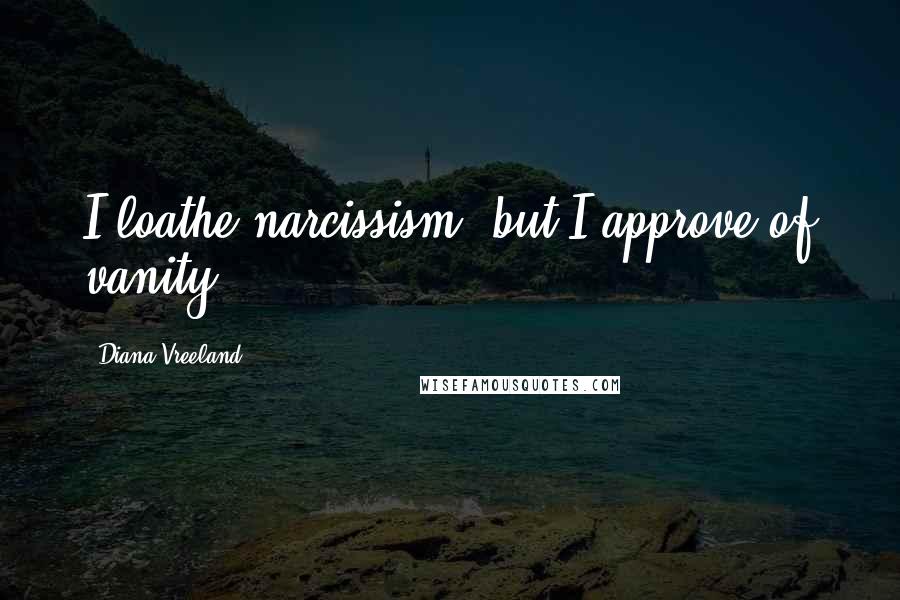 Diana Vreeland Quotes: I loathe narcissism, but I approve of vanity.
