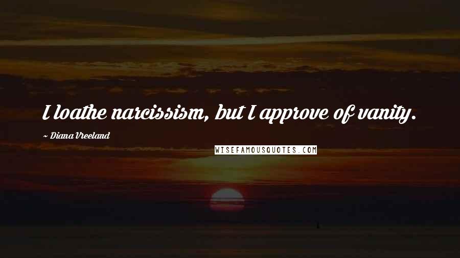 Diana Vreeland Quotes: I loathe narcissism, but I approve of vanity.