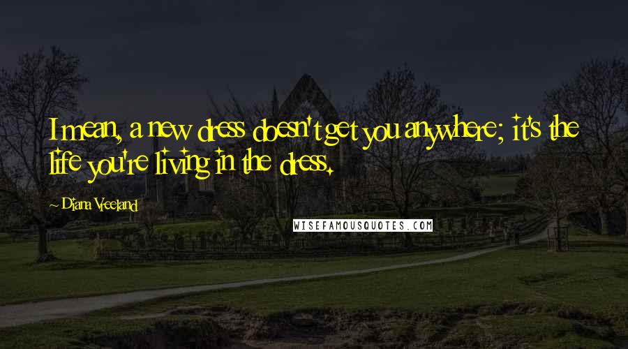 Diana Vreeland Quotes: I mean, a new dress doesn't get you anywhere; it's the life you're living in the dress.