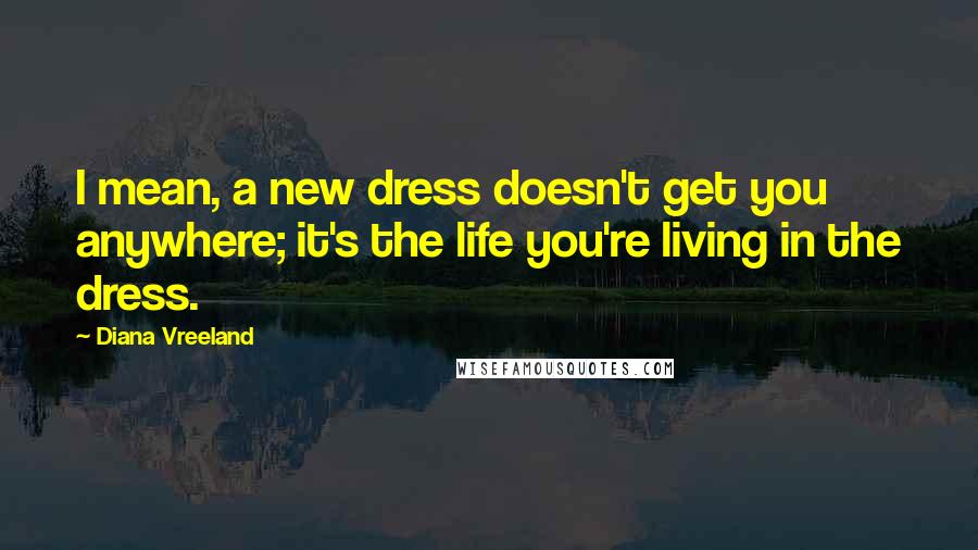 Diana Vreeland Quotes: I mean, a new dress doesn't get you anywhere; it's the life you're living in the dress.