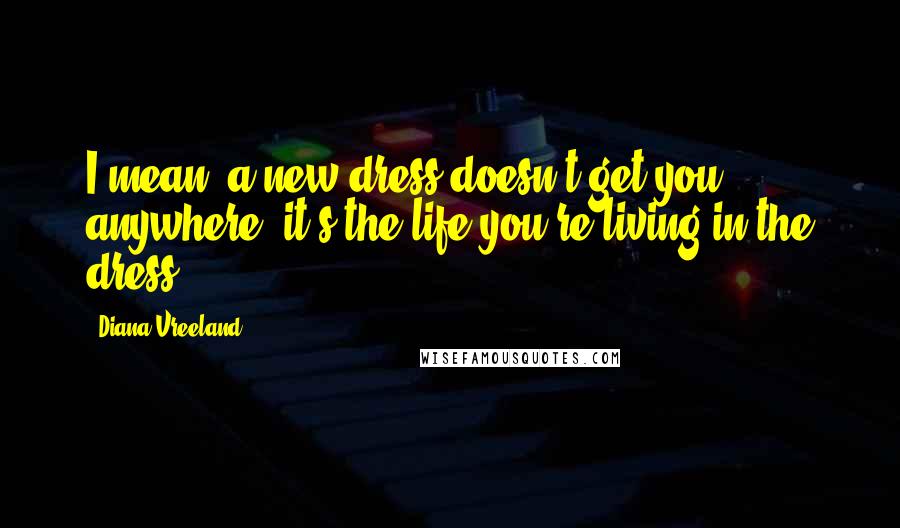 Diana Vreeland Quotes: I mean, a new dress doesn't get you anywhere; it's the life you're living in the dress.