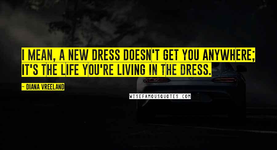 Diana Vreeland Quotes: I mean, a new dress doesn't get you anywhere; it's the life you're living in the dress.
