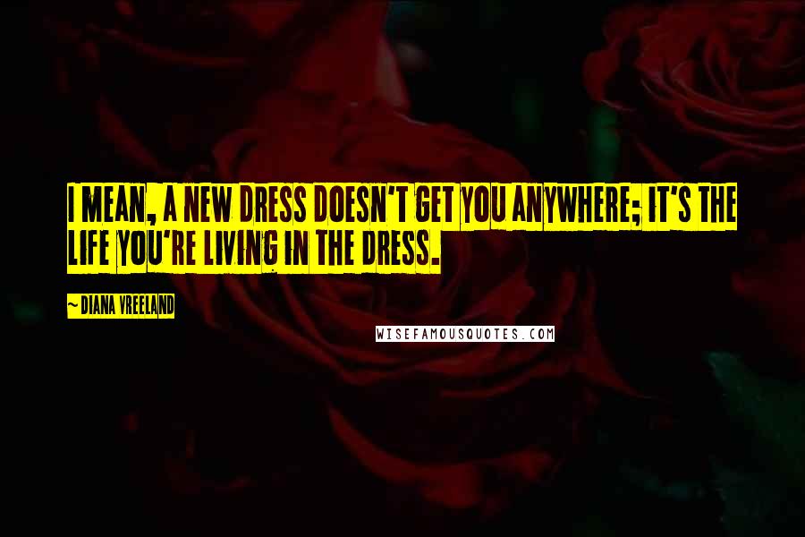 Diana Vreeland Quotes: I mean, a new dress doesn't get you anywhere; it's the life you're living in the dress.