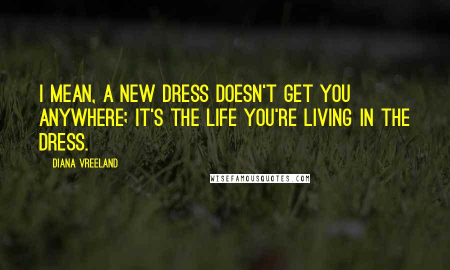 Diana Vreeland Quotes: I mean, a new dress doesn't get you anywhere; it's the life you're living in the dress.