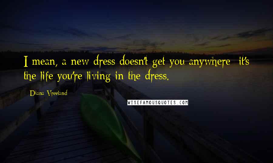 Diana Vreeland Quotes: I mean, a new dress doesn't get you anywhere; it's the life you're living in the dress.