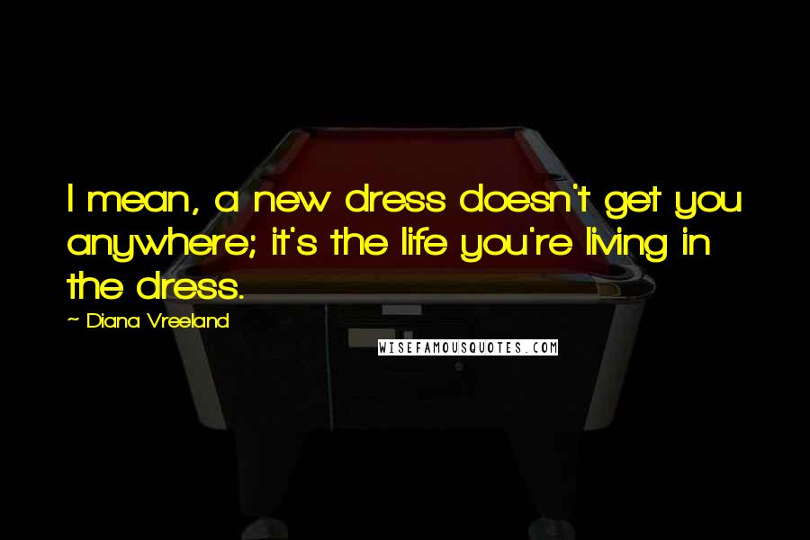 Diana Vreeland Quotes: I mean, a new dress doesn't get you anywhere; it's the life you're living in the dress.
