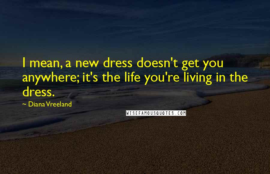 Diana Vreeland Quotes: I mean, a new dress doesn't get you anywhere; it's the life you're living in the dress.