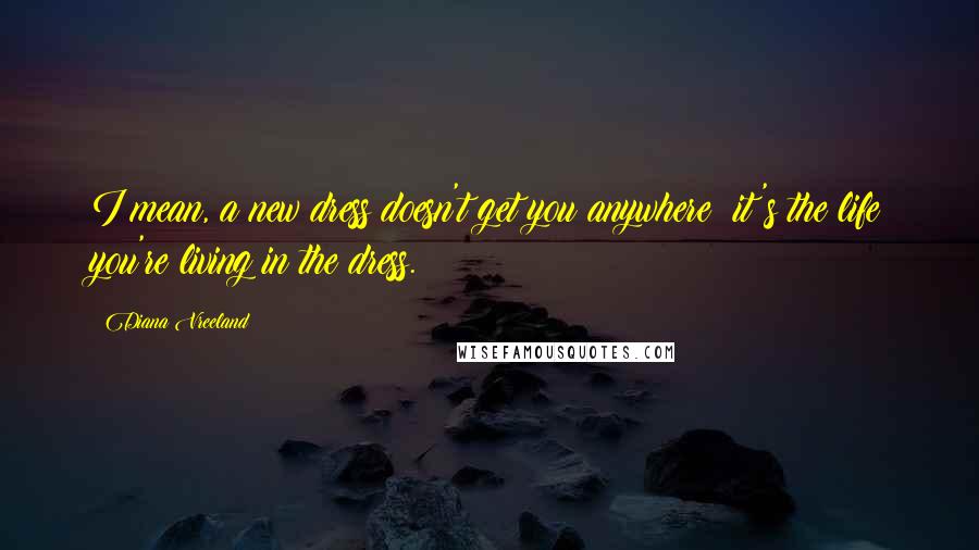 Diana Vreeland Quotes: I mean, a new dress doesn't get you anywhere; it's the life you're living in the dress.