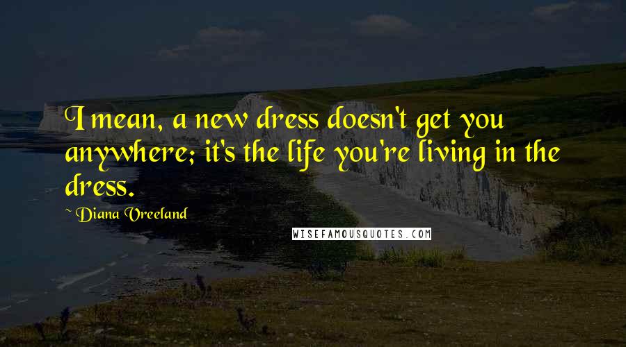 Diana Vreeland Quotes: I mean, a new dress doesn't get you anywhere; it's the life you're living in the dress.