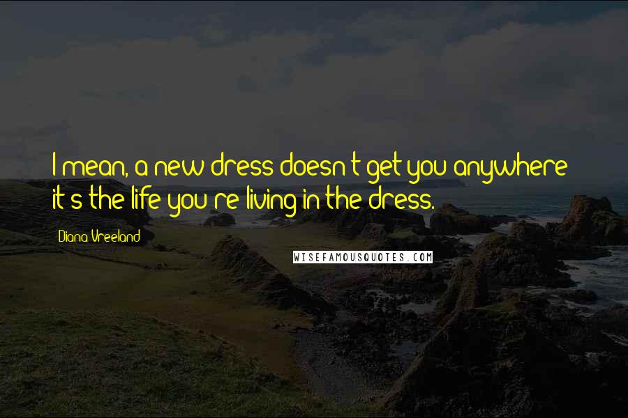 Diana Vreeland Quotes: I mean, a new dress doesn't get you anywhere; it's the life you're living in the dress.