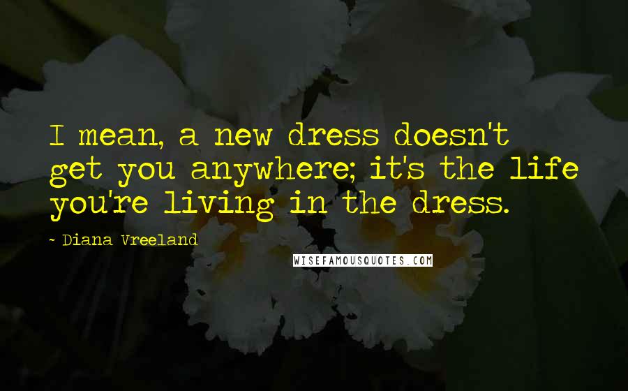 Diana Vreeland Quotes: I mean, a new dress doesn't get you anywhere; it's the life you're living in the dress.