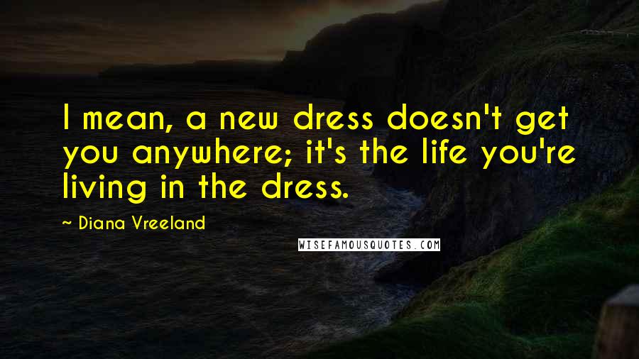 Diana Vreeland Quotes: I mean, a new dress doesn't get you anywhere; it's the life you're living in the dress.