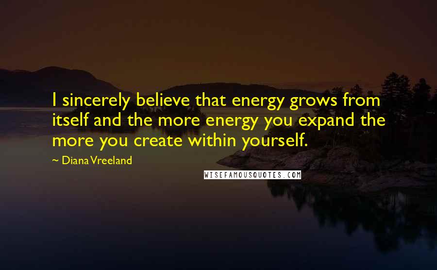 Diana Vreeland Quotes: I sincerely believe that energy grows from itself and the more energy you expand the more you create within yourself.