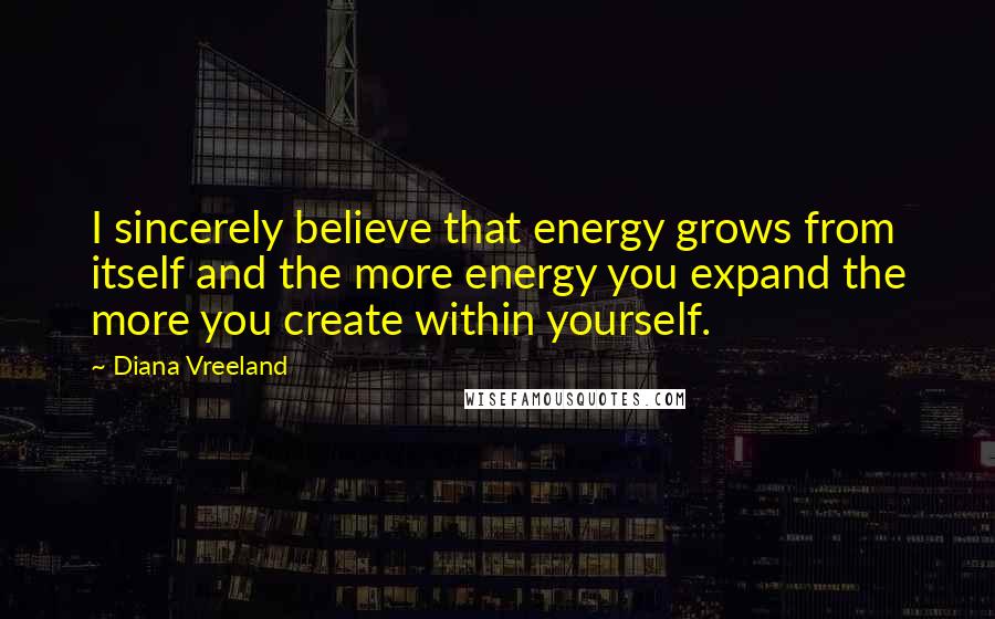 Diana Vreeland Quotes: I sincerely believe that energy grows from itself and the more energy you expand the more you create within yourself.
