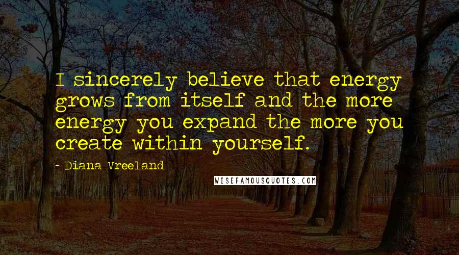 Diana Vreeland Quotes: I sincerely believe that energy grows from itself and the more energy you expand the more you create within yourself.