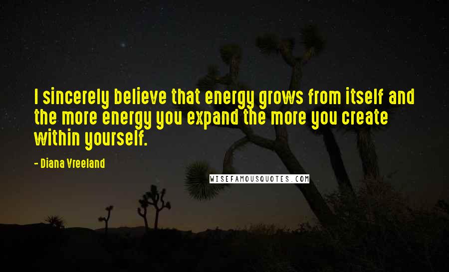 Diana Vreeland Quotes: I sincerely believe that energy grows from itself and the more energy you expand the more you create within yourself.